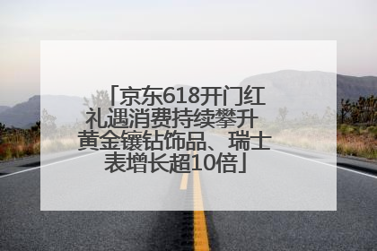 京东618开门红礼遇消费持续攀升 黄金镶钻饰品、瑞士表增长超10倍