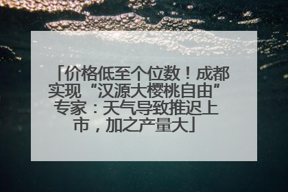 价格低至个位数！成都实现“汉源大樱桃自由” 专家：天气导致推迟上市，加之产量大