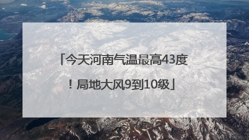 今天河南气温最高43度！局地大风9到10级