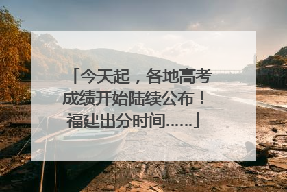 今天起，各地高考成绩开始陆续公布！福建出分时间……