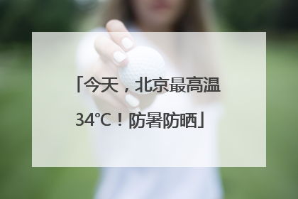 今天，北京最高温34℃！防暑防晒