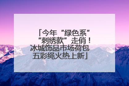 今年“绿色系”“刺绣款”走俏！冰城饰品市场荷包五彩绳火热上新