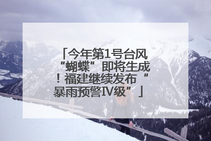 今年第1号台风“蝴蝶”即将生成！福建继续发布“暴雨预警Ⅳ级”