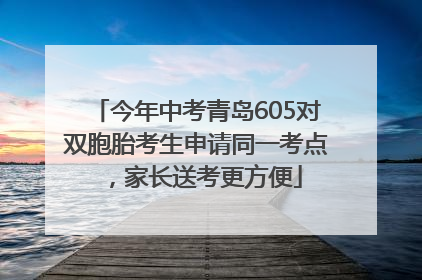 今年中考青岛605对双胞胎考生申请同一考点，家长送考更方便