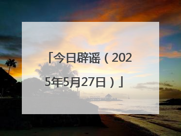今日辟谣（2025年5月27日）