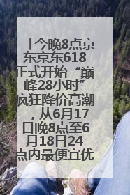 今晚8点京东京东618正式开始“巅峰28小时”疯狂降价高潮，从6月17日晚8点至6月18日24点内最便宜优惠