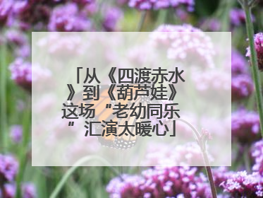 从《四渡赤水》到《葫芦娃》这场“老幼同乐”汇演太暖心