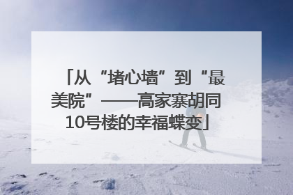 从“堵心墙”到“最美院”——高家寨胡同10号楼的幸福蝶变