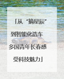 从“摘星辰”到智能化造车 多国青年长春感受科技魅力