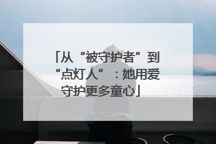 从“被守护者”到“点灯人”：她用爱守护更多童心