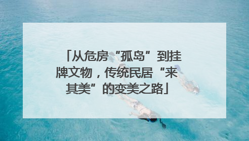 从危房“孤岛”到挂牌文物，传统民居“来其美”的变美之路