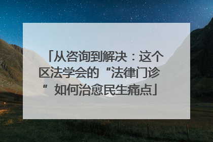 从咨询到解决：这个区法学会的“法律门诊”如何治愈民生痛点