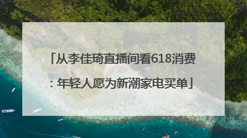 从李佳琦直播间看618消费：年轻人愿为新潮家电买单