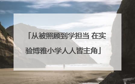 从被照顾到学担当 在实验博雅小学人人皆主角