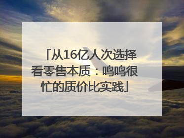 从16亿人次选择看零售本质：鸣鸣很忙的质价比实践