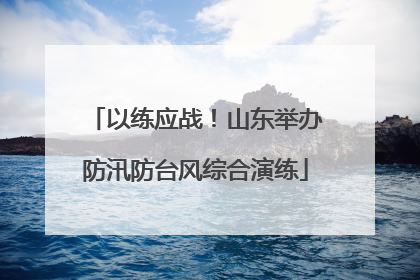 以练应战！山东举办防汛防台风综合演练