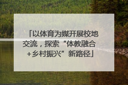 以体育为媒开展校地交流，探索“体教融合+乡村振兴”新路径
