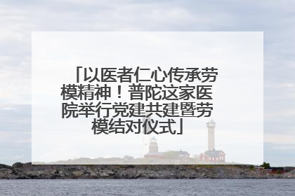 以医者仁心传承劳模精神！普陀这家医院举行党建共建暨劳模结对仪式