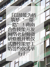 以技能为桥 筑梦“一带一路”！南南合作技能开发网络老挝师资研修班开班仪式暨技能梦工坊签约仪式举行
