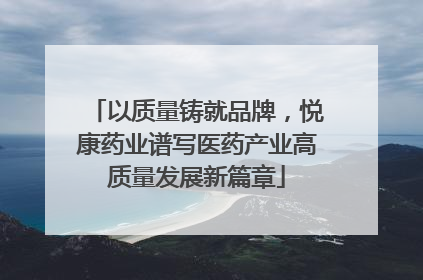 以质量铸就品牌，悦康药业谱写医药产业高质量发展新篇章