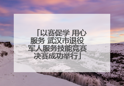 以赛促学 用心服务 武汉市退役军人服务技能竞赛决赛成功举行