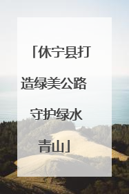 休宁县打造绿美公路 守护绿水青山