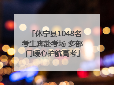 休宁县1048名考生奔赴考场 多部门暖心护航高考
