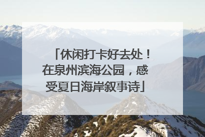 休闲打卡好去处！在泉州滨海公园，感受夏日海岸叙事诗