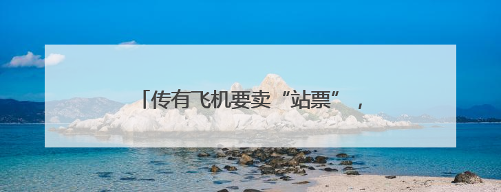 传有飞机要卖“站票”，网友吵翻！企业紧急回应