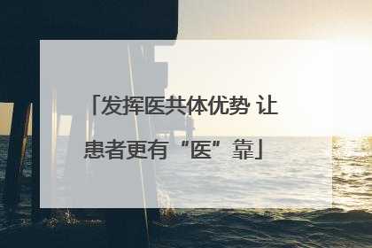 发挥医共体优势 让患者更有“医”靠