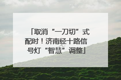 取消“一刀切”式配时！济南经十路信号灯“智慧”调整