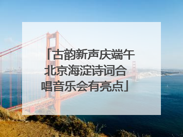 古韵新声庆端午 北京海淀诗词合唱音乐会有亮点