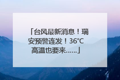 台风最新消息！瑞安预警连发！36℃高温也要来……