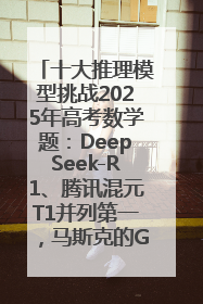 十大推理模型挑战2025年高考数学题：DeepSeek-R1、腾讯混元T1并列第一，马斯克的Grok 3遭遇“滑铁卢”