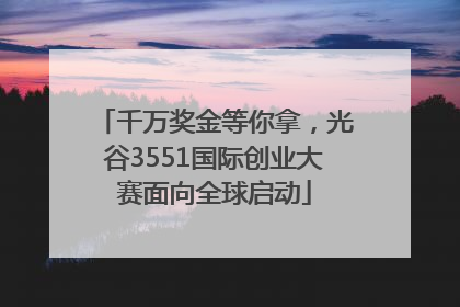 千万奖金等你拿，光谷3551国际创业大赛面向全球启动