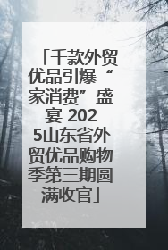 千款外贸优品引爆“家消费”盛宴 2025山东省外贸优品购物季第三期圆满收官