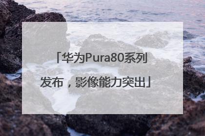 华为Pura80系列发布，影像能力突出