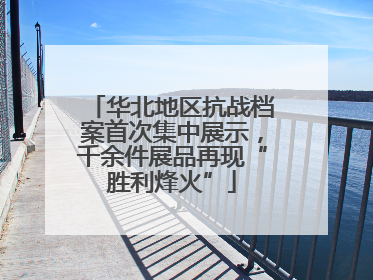 华北地区抗战档案首次集中展示，千余件展品再现“胜利烽火”