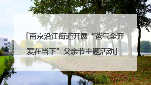 南京沿江街道开展“爸气全开 爱在当下”父亲节主题活动