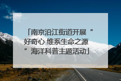 南京沿江街道开展“好奇心 维系生命之源”海洋科普主题活动