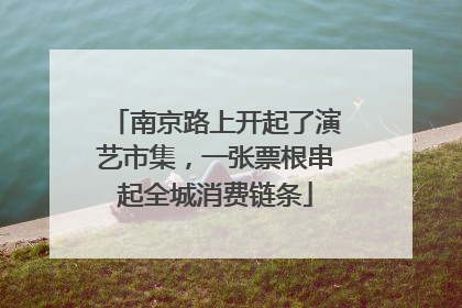 南京路上开起了演艺市集，一张票根串起全城消费链条