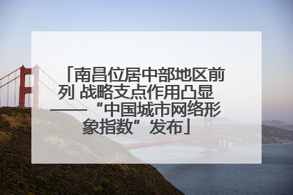 南昌位居中部地区前列 战略支点作用凸显——“中国城市网络形象指数”发布