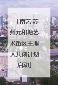 南艺·苏州元和塘艺术街区主理人共创计划启动