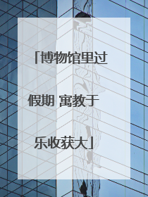 博物馆里过假期 寓教于乐收获大