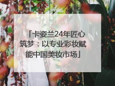 卡姿兰24年匠心筑梦：以专业彩妆赋能中国美妆市场