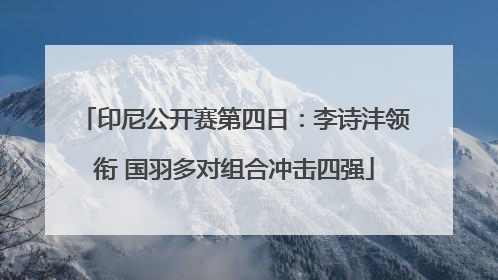 印尼公开赛第四日：李诗沣领衔 国羽多对组合冲击四强