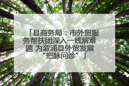县商务局：市外贸服务帮扶团深入一线解难题 为溆浦县外贸发展“把脉问诊”