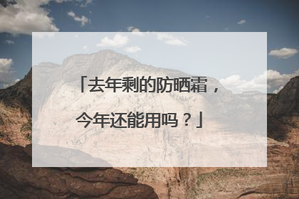 去年剩的防晒霜，今年还能用吗？