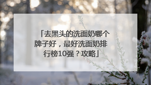 去黑头的洗面奶哪个牌子好，最好洗面奶排行榜10强？攻略