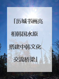 历城书画亮相韩国水原 搭建中韩文化交流桥梁